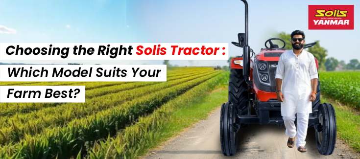 Choosing the Right Solis Tractor: Which Model Suits Your Farm Best?